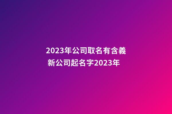 2023年公司取名有含義 新公司起名字2023年-第1張-公司起名-玄機派